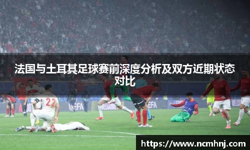 法国与土耳其足球赛前深度分析及双方近期状态对比