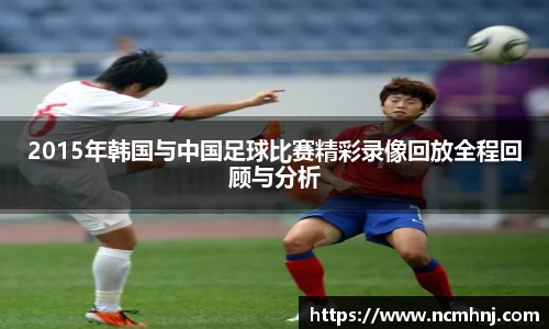 2015年韩国与中国足球比赛精彩录像回放全程回顾与分析