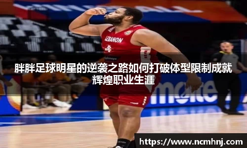 胖胖足球明星的逆袭之路如何打破体型限制成就辉煌职业生涯