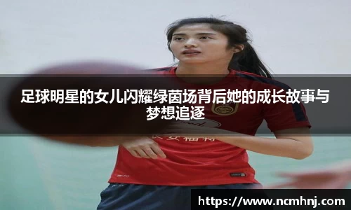 足球明星的女儿闪耀绿茵场背后她的成长故事与梦想追逐