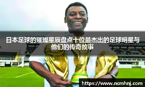 日本足球的璀璨星辰盘点十位最杰出的足球明星与他们的传奇故事