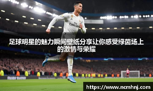足球明星的魅力瞬间壁纸分享让你感受绿茵场上的激情与荣耀