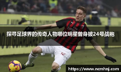 探寻足球界的传奇人物哪位明星曾身披24号战袍