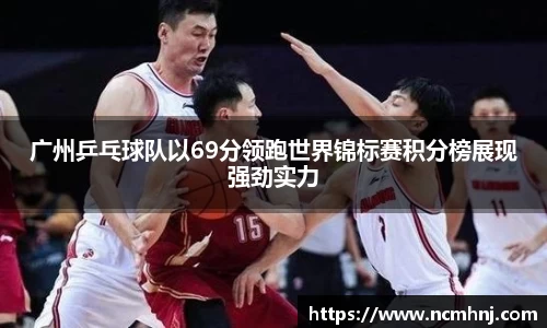 广州乒乓球队以69分领跑世界锦标赛积分榜展现强劲实力