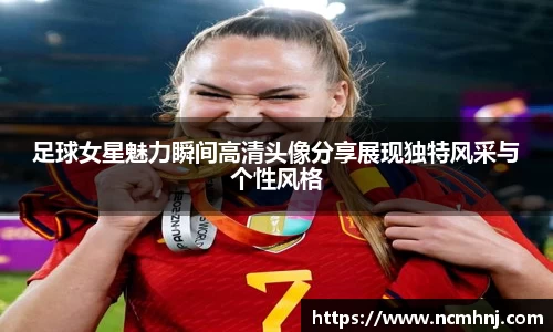 足球女星魅力瞬间高清头像分享展现独特风采与个性风格