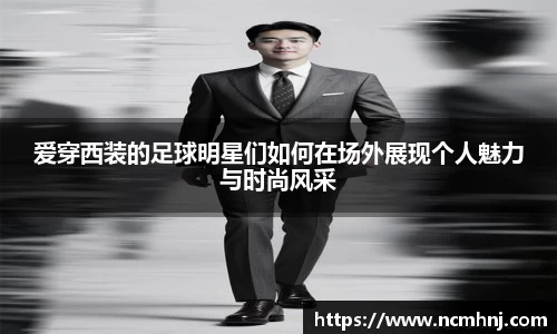 爱穿西装的足球明星们如何在场外展现个人魅力与时尚风采