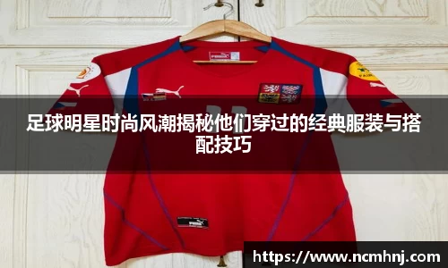 足球明星时尚风潮揭秘他们穿过的经典服装与搭配技巧