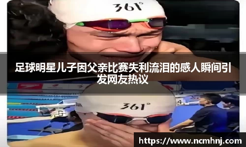 足球明星儿子因父亲比赛失利流泪的感人瞬间引发网友热议